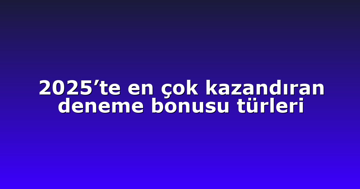 2025’te en çok kazandıran deneme bonusu türleri