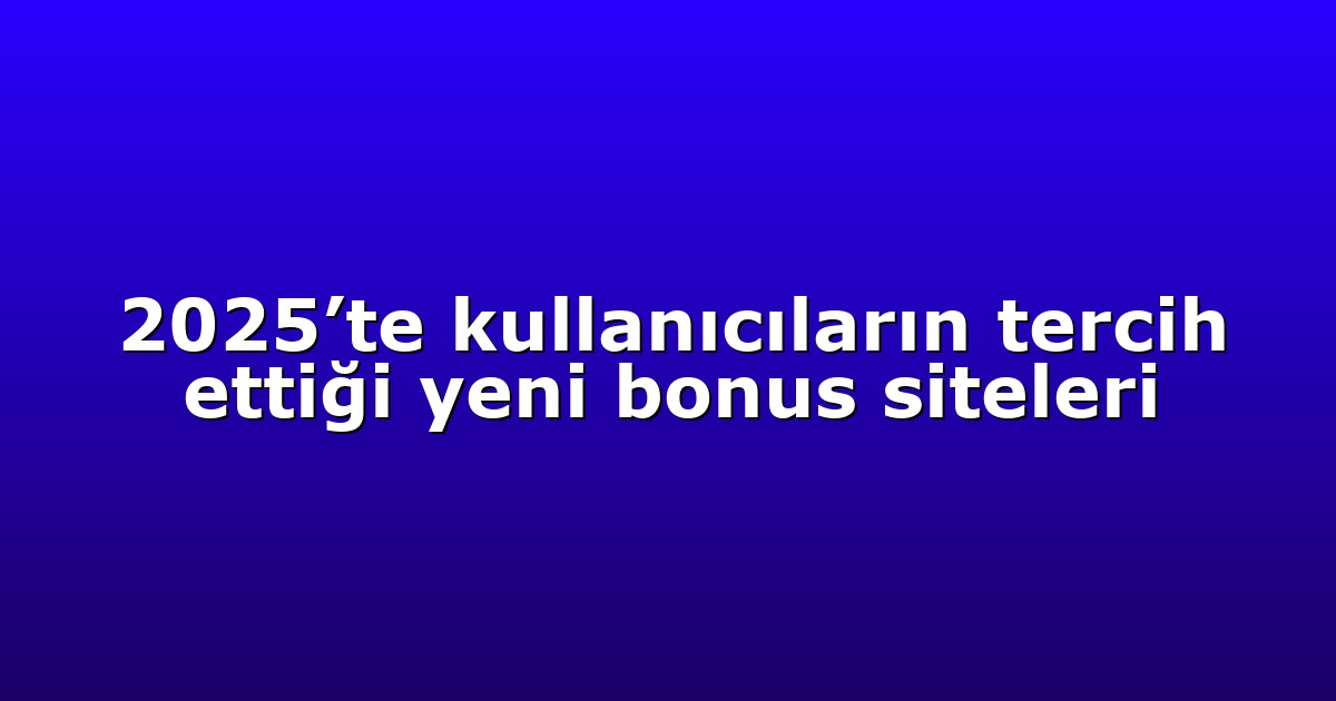 2025’te kullanıcıların tercih ettiği yeni bonus siteleri