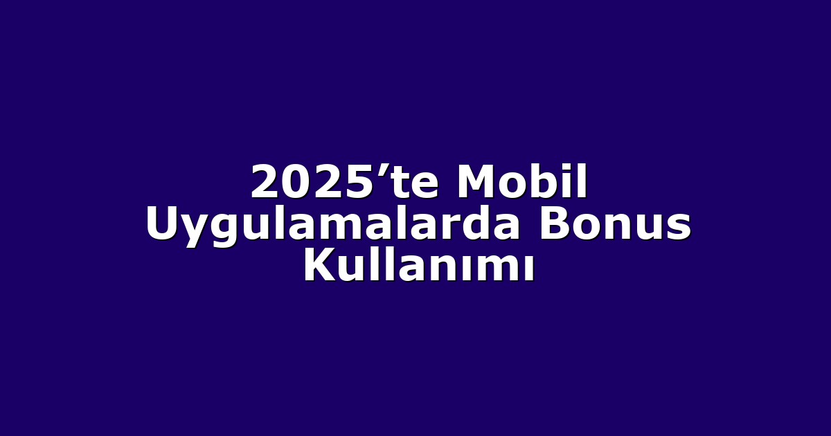2025’te Mobil Uygulamalarda Bonus Kullanımı