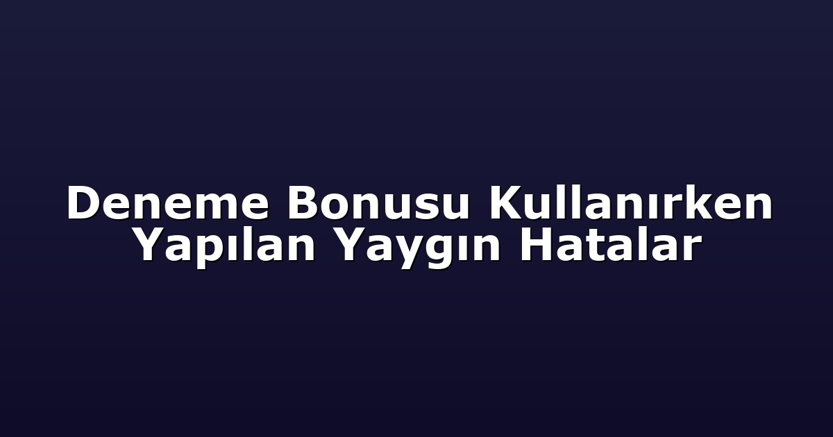 Deneme Bonusu Kullanırken Yapılan Yaygın Hatalar