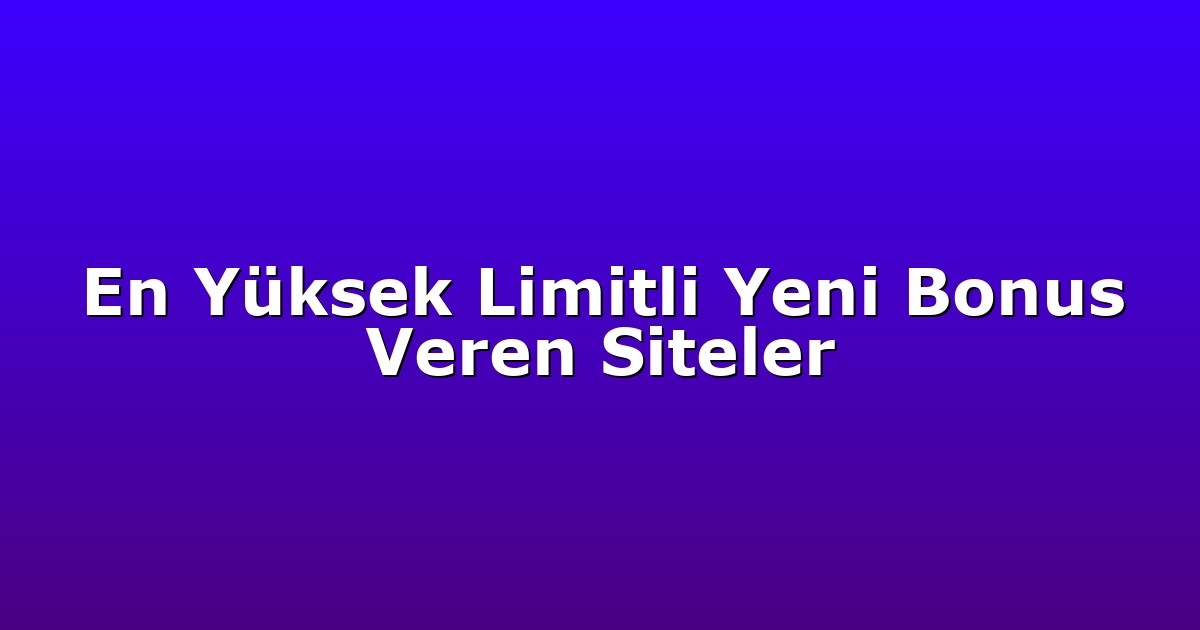 En Yüksek Limitli Yeni Bonus Veren Siteler