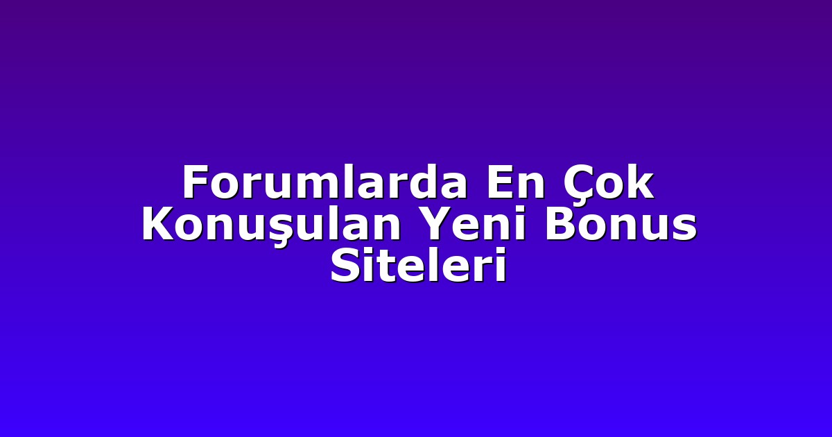 Forumlarda En Çok Konuşulan Yeni Bonus Siteleri