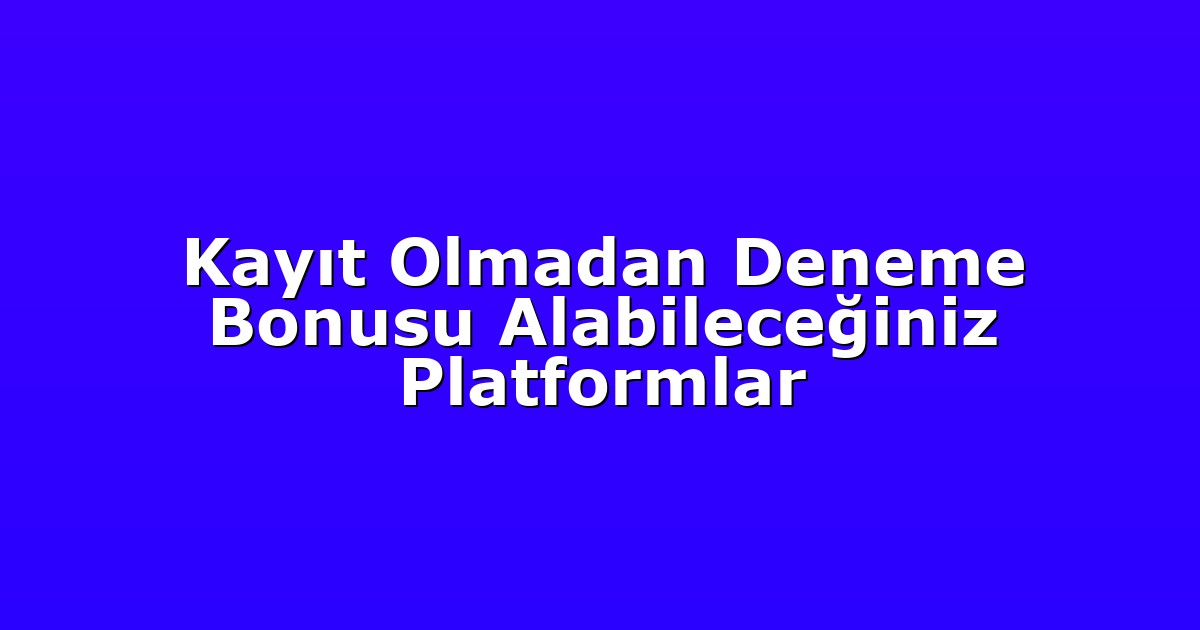 Kayıt Olmadan Deneme Bonusu Alabileceğiniz Platformlar