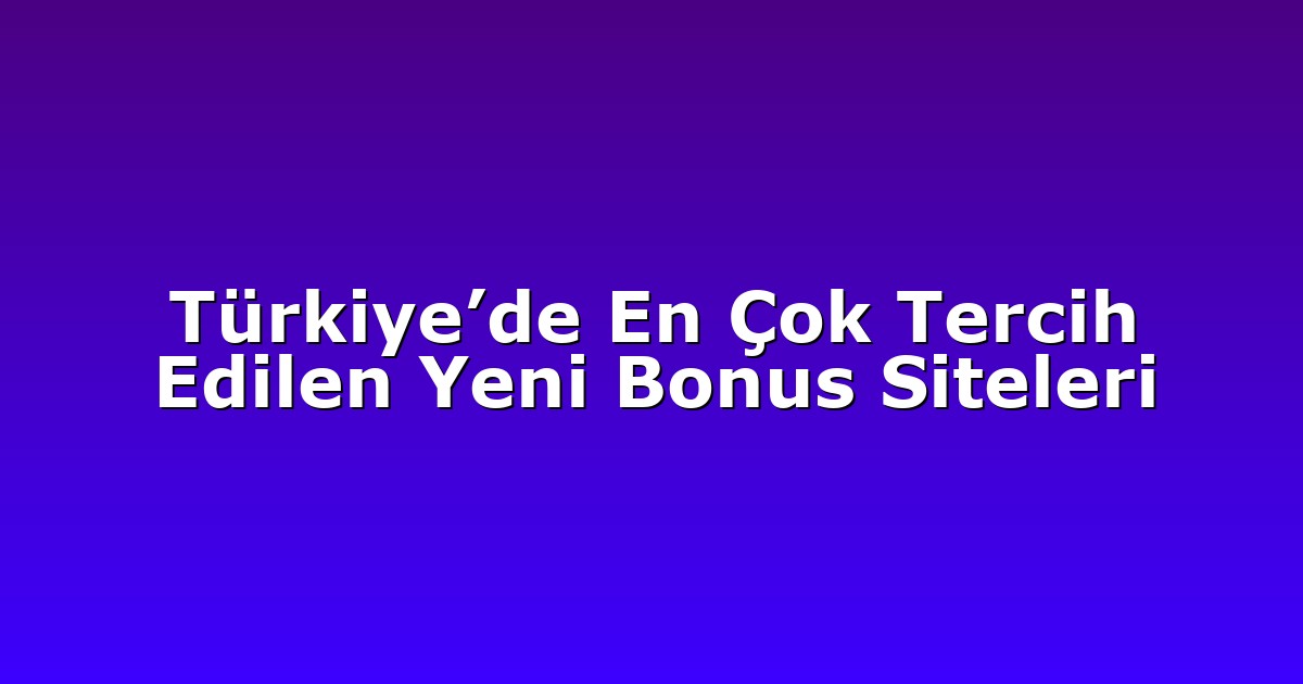 Türkiye’de En Çok Tercih Edilen Yeni Bonus Siteleri