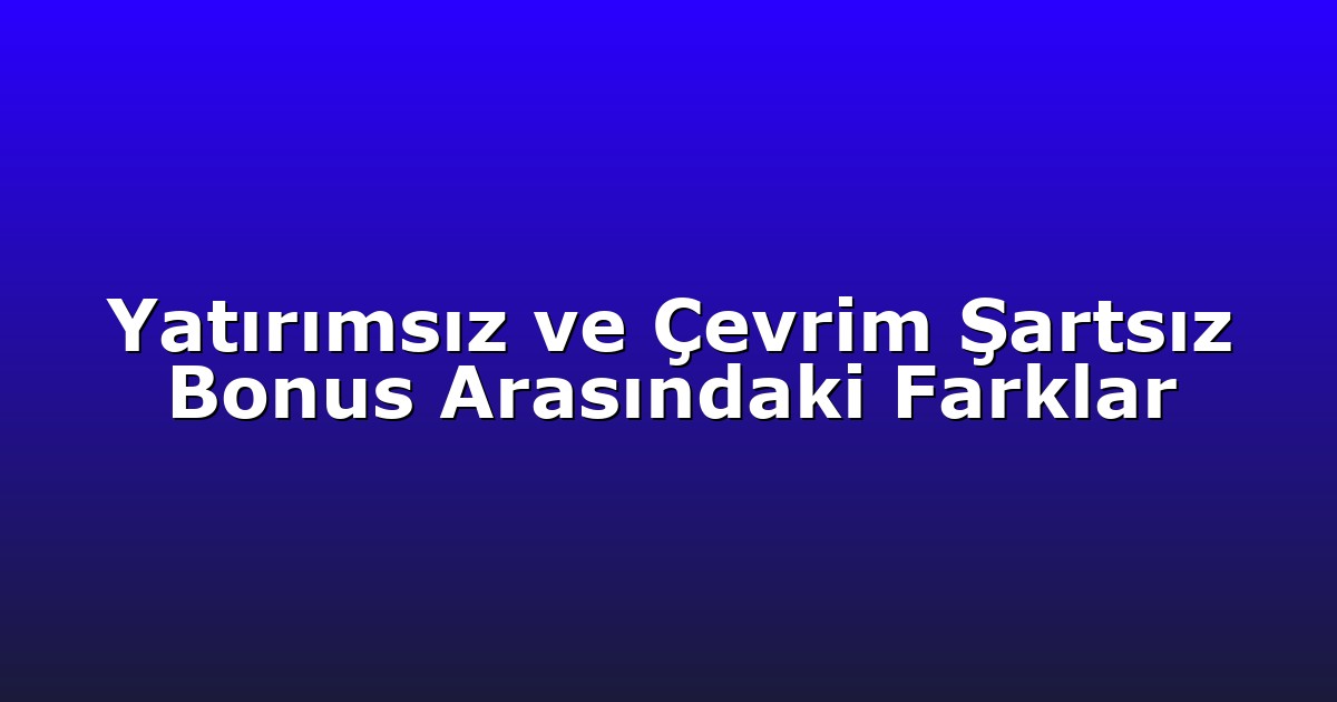 Yatırımsız ve Çevrim Şartsız Bonus Arasındaki Farklar