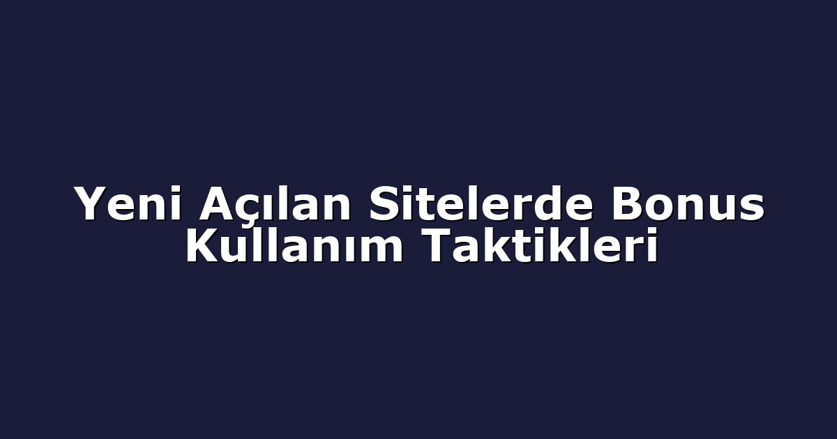 Yeni Açılan Sitelerde Bonus Kullanım Taktikleri