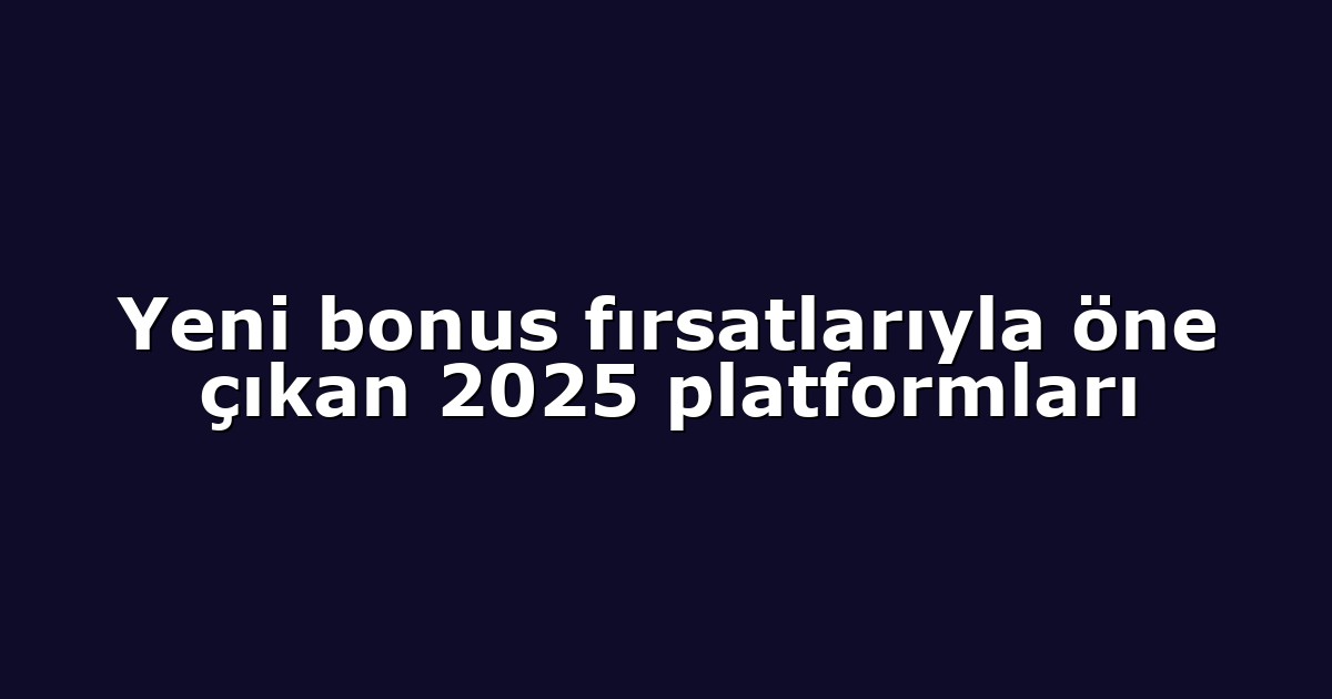 Yeni bonus fırsatlarıyla öne çıkan 2025 platformları