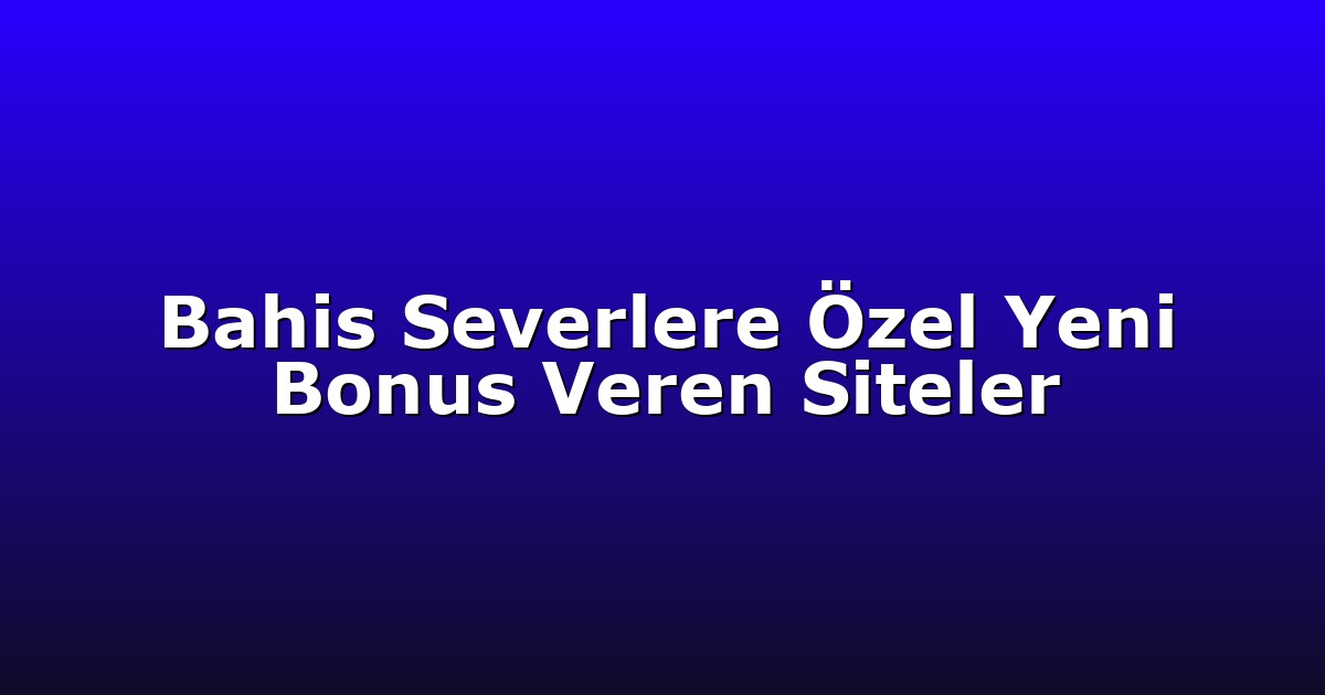Bahis Severlere Özel Yeni Bonus Veren Siteler