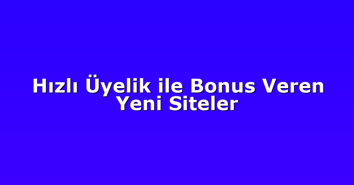 Hızlı Üyelik ile Bonus Veren Yeni Siteler