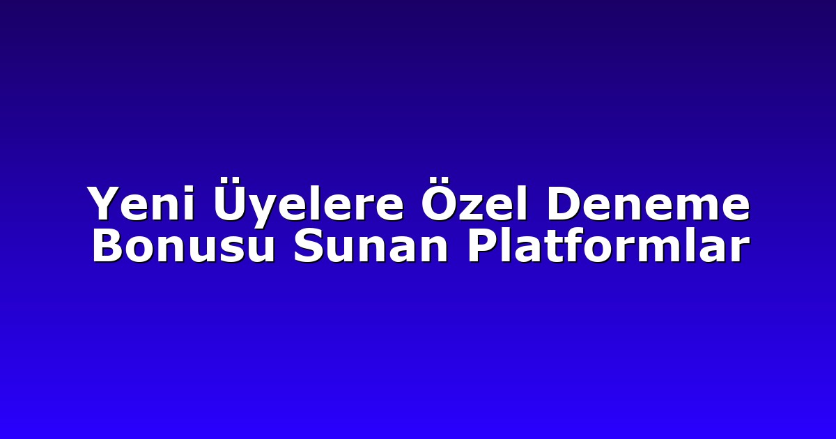 Yeni Üyelere Özel Deneme Bonusu Sunan Platformlar